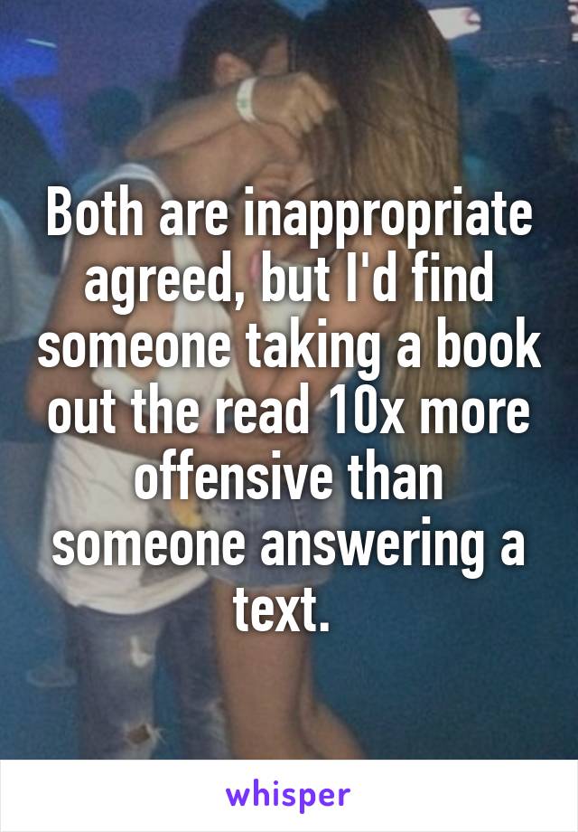 Both are inappropriate agreed, but I'd find someone taking a book out the read 10x more offensive than someone answering a text. 