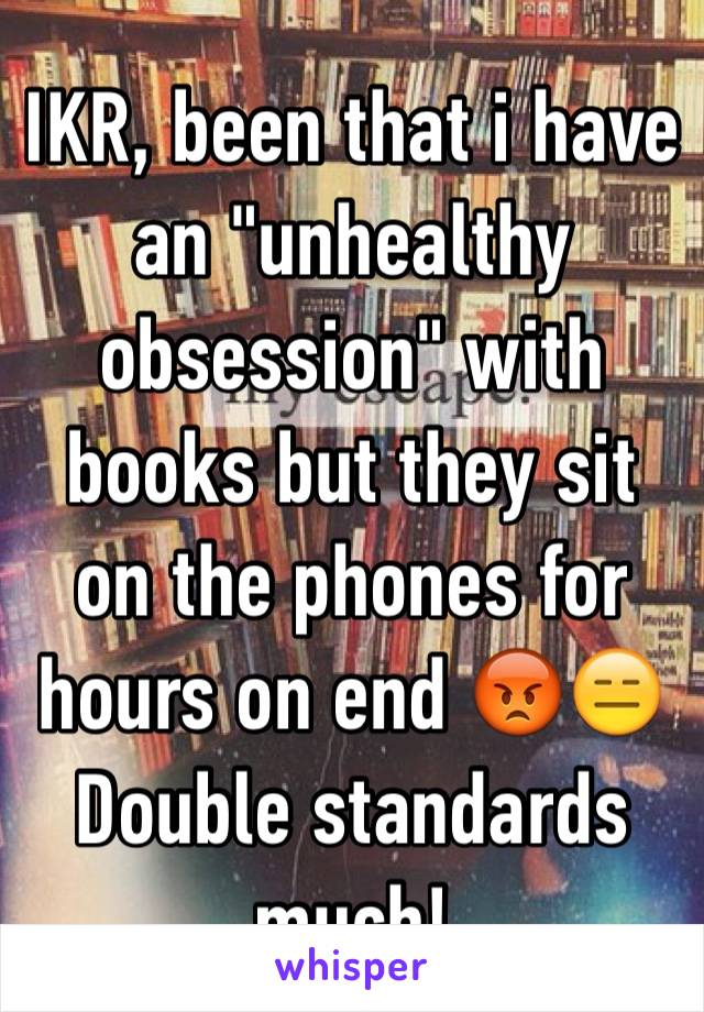 IKR, been that i have an "unhealthy obsession" with books but they sit on the phones for hours on end 😡😑
Double standards much!