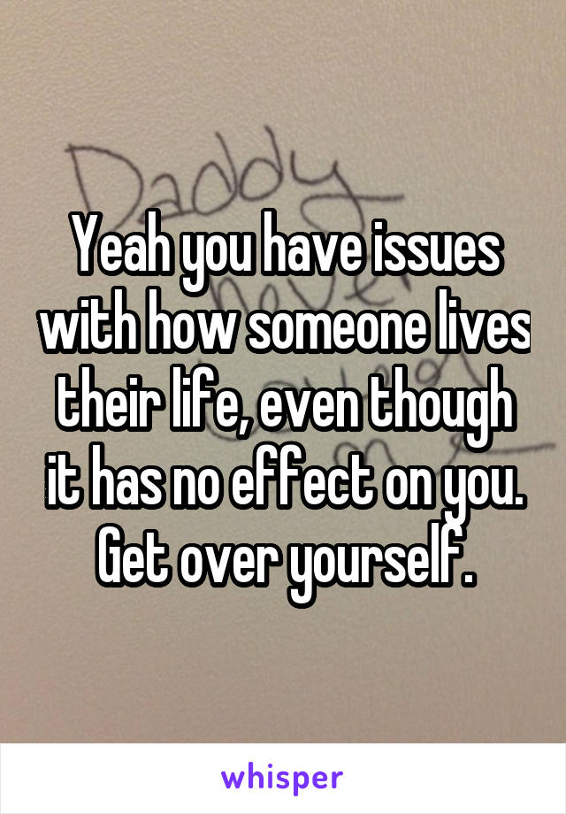 Yeah you have issues with how someone lives their life, even though it has no effect on you.
Get over yourself.