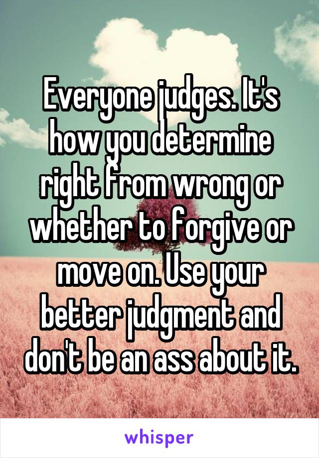 Everyone judges. It's how you determine right from wrong or whether to forgive or move on. Use your better judgment and don't be an ass about it.