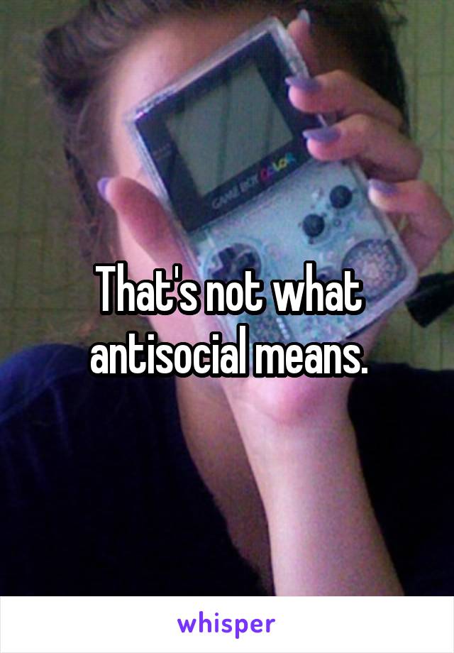 That's not what antisocial means.