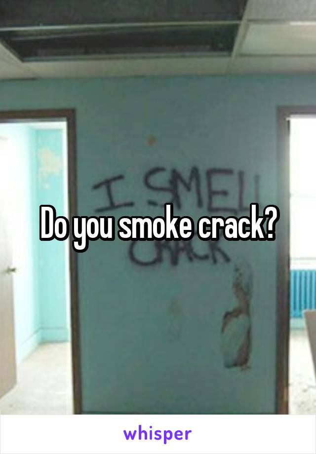 Do you smoke crack?