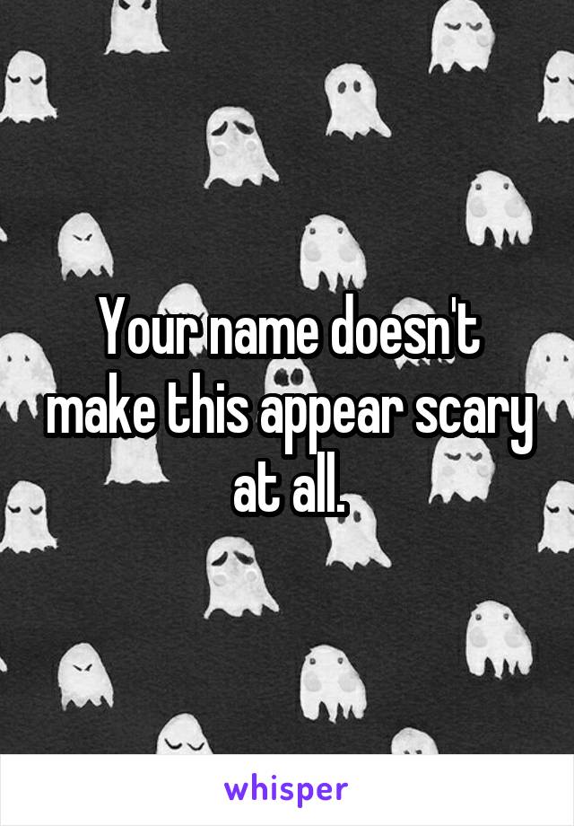 Your name doesn't make this appear scary at all.