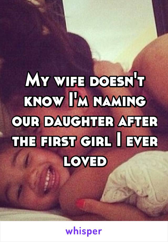 My wife doesn't know I'm naming our daughter after the first girl I ever loved
