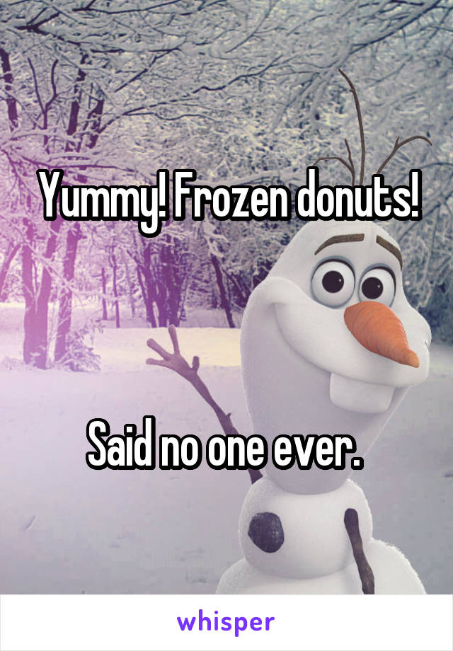 Yummy! Frozen donuts!



Said no one ever. 