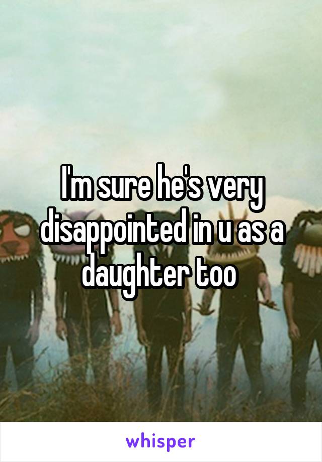 I'm sure he's very disappointed in u as a daughter too 