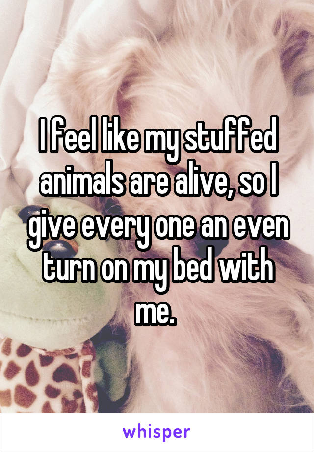 I feel like my stuffed animals are alive, so I give every one an even turn on my bed with me. 