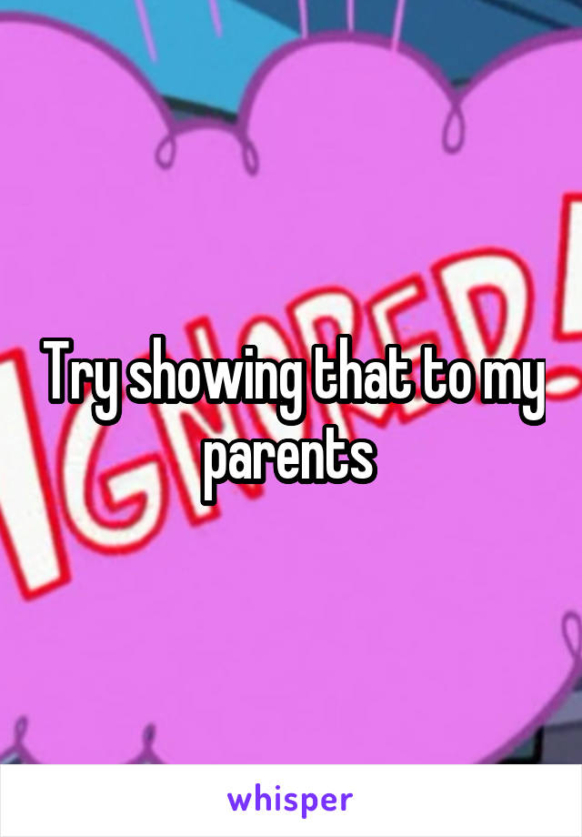 Try showing that to my parents 