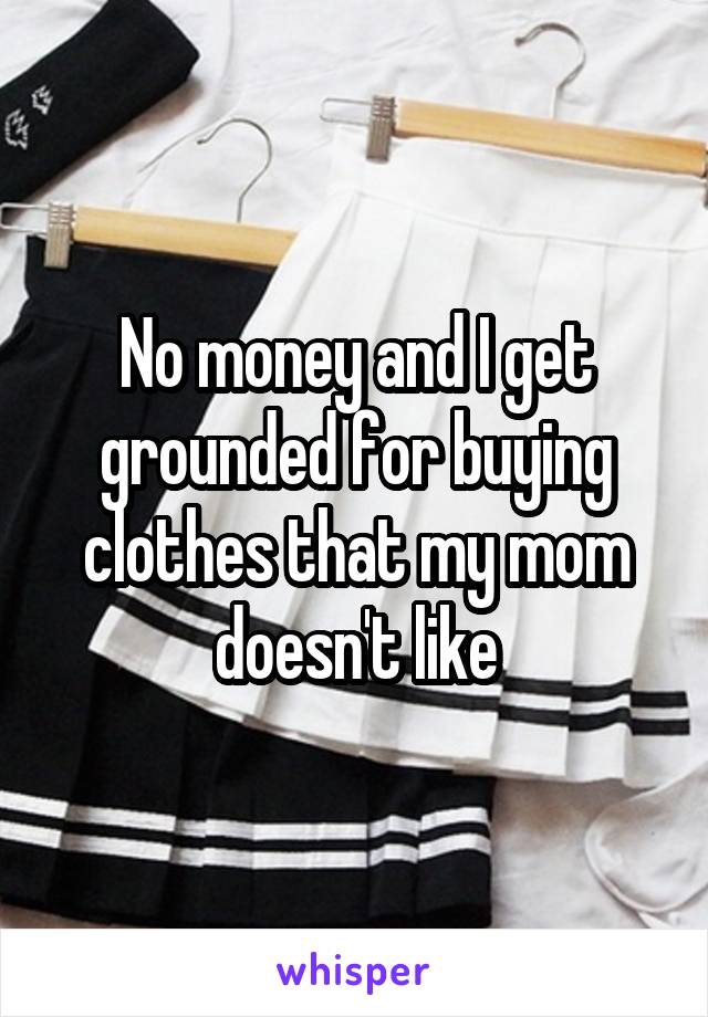 No money and I get grounded for buying clothes that my mom doesn't like