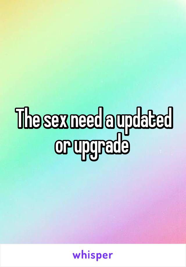 The sex need a updated or upgrade 