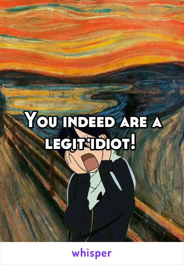 You indeed are a legit idiot! 