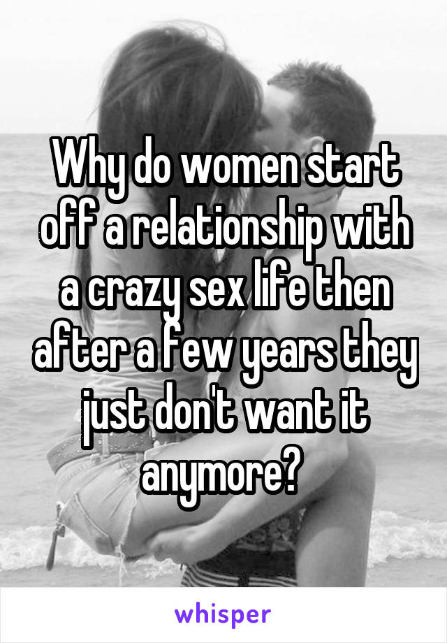Why do women start off a relationship with a crazy sex life then after a few years they just don't want it anymore? 