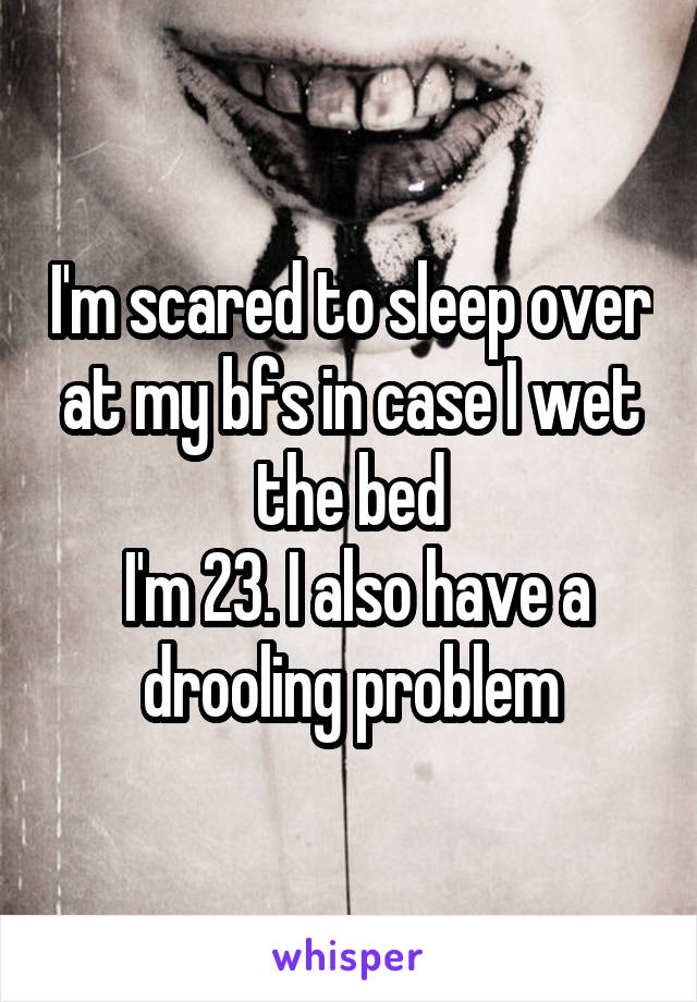 I'm scared to sleep over at my bfs in case I wet the bed
 I'm 23. I also have a drooling problem