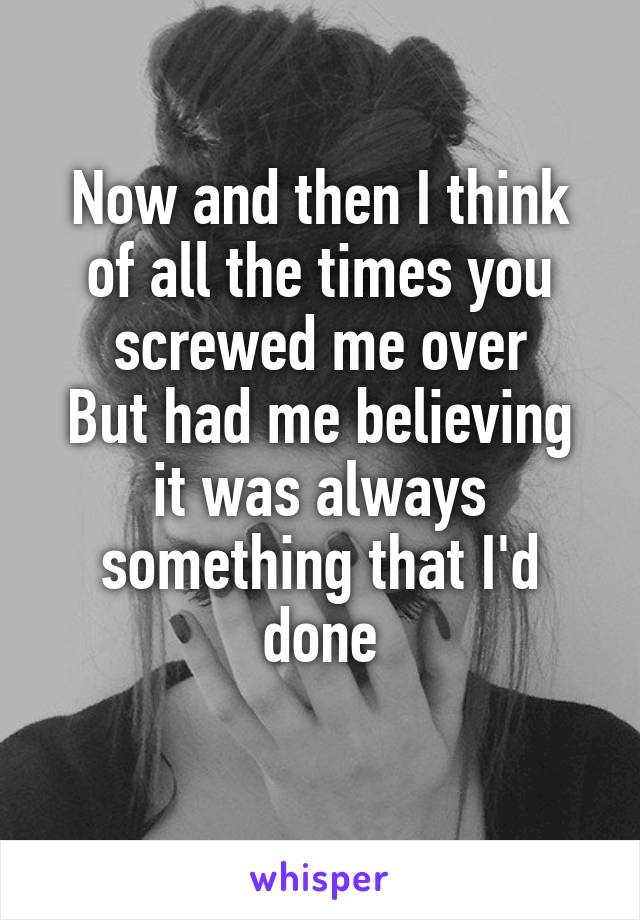 Now and then I think of all the times you screwed me over
But had me believing it was always something that I'd done
