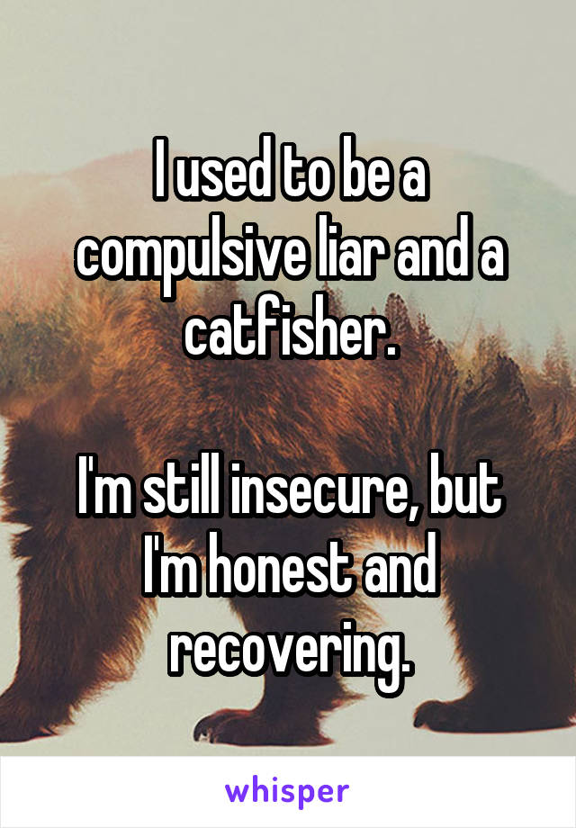 I used to be a compulsive liar and a catfisher.

I'm still insecure, but I'm honest and recovering.