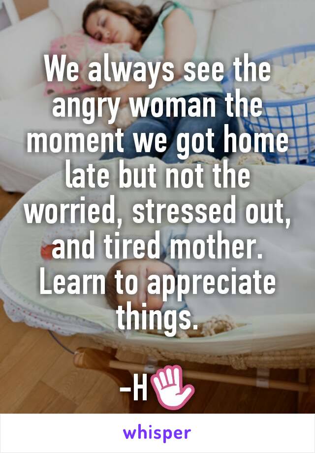 We always see the angry woman the moment we got home late but not the worried, stressed out, and tired mother. Learn to appreciate things.

-H✋