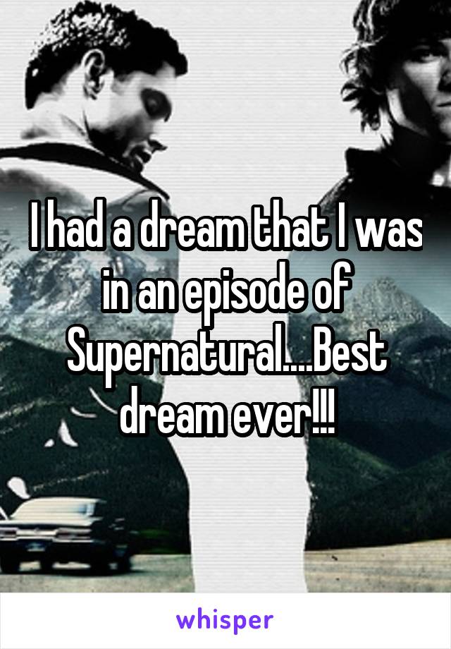 I had a dream that I was in an episode of Supernatural....Best dream ever!!!