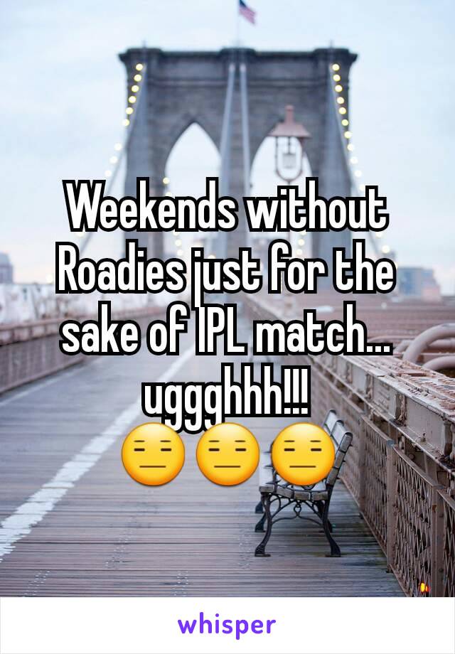 Weekends without Roadies just for the sake of IPL match... uggghhh!!!
😑😑😑