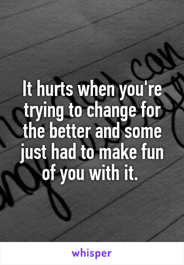 It hurts when you're trying to change for the better and some just had to make fun of you with it. 