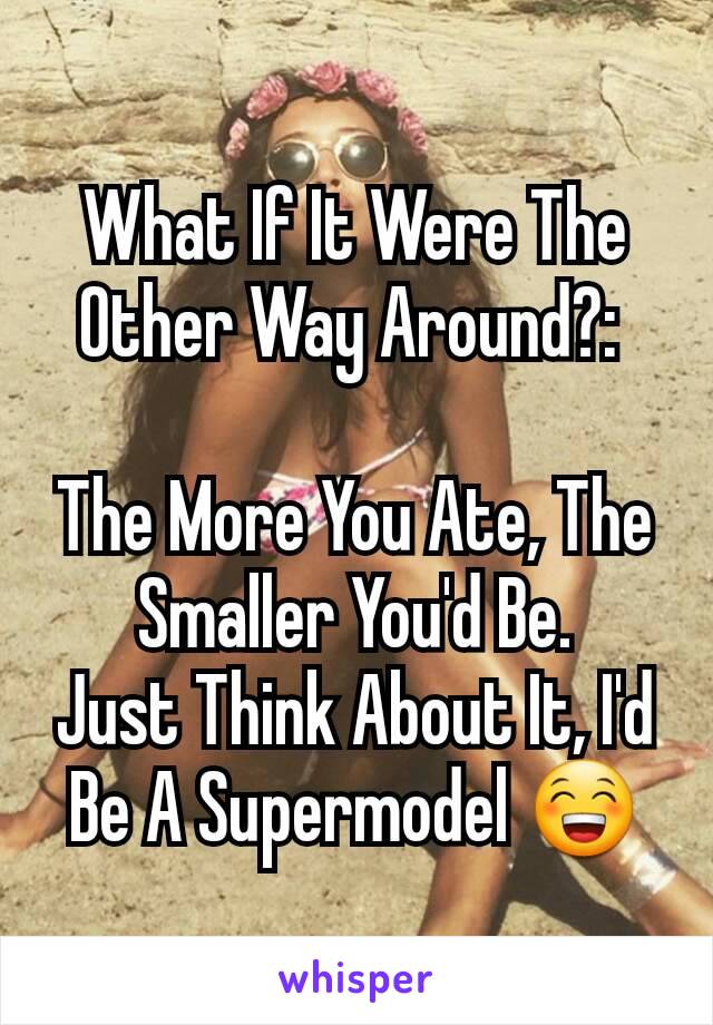 What If It Were The Other Way Around?: 

The More You Ate, The Smaller You'd Be.
Just Think About It, I'd Be A Supermodel 😁