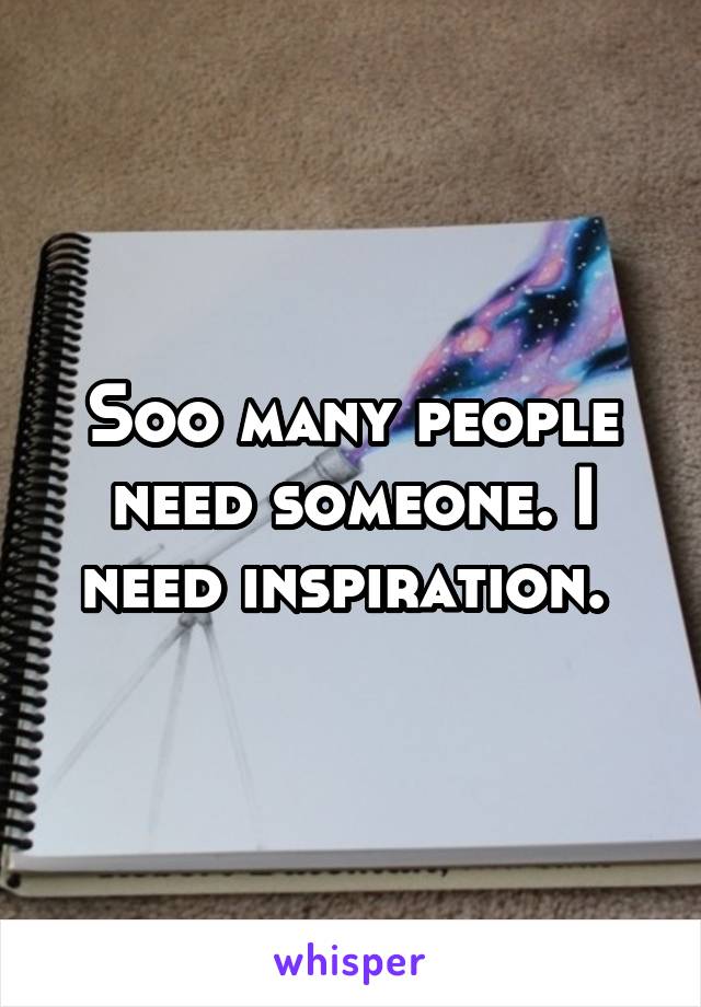 Soo many people need someone. I need inspiration. 