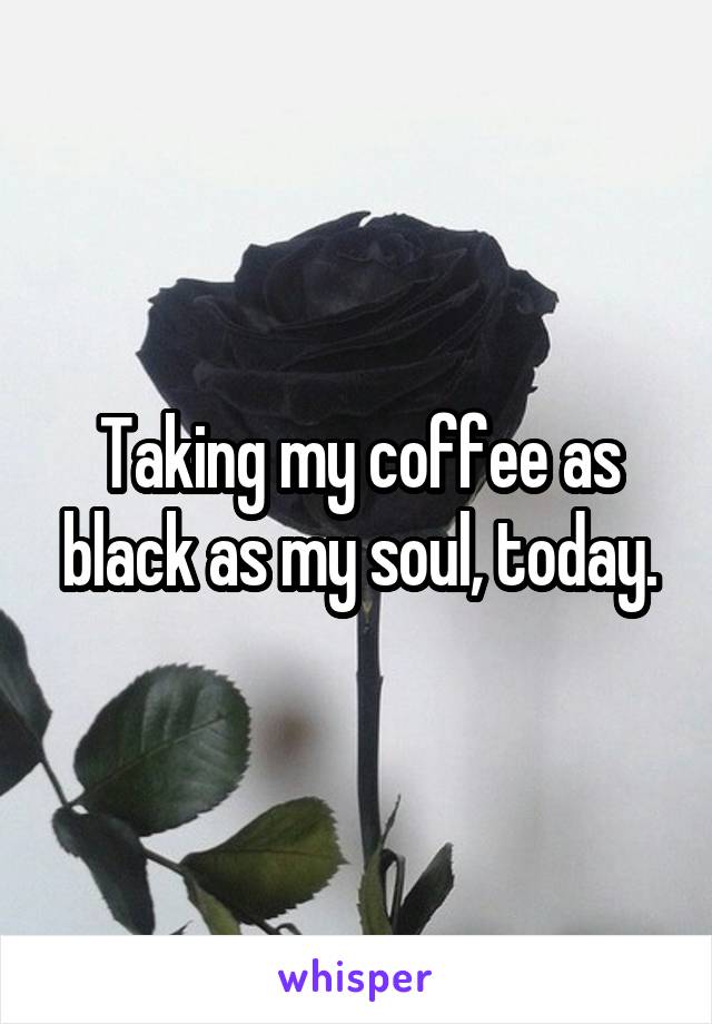 Taking my coffee as black as my soul, today.