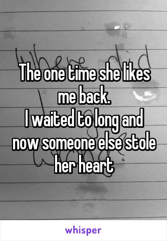The one time she likes me back.
I waited to long and now someone else stole her heart