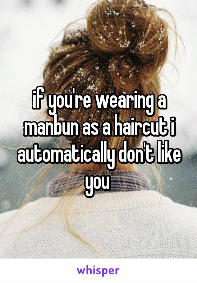 if you're wearing a manbun as a haircut i automatically don't like you 