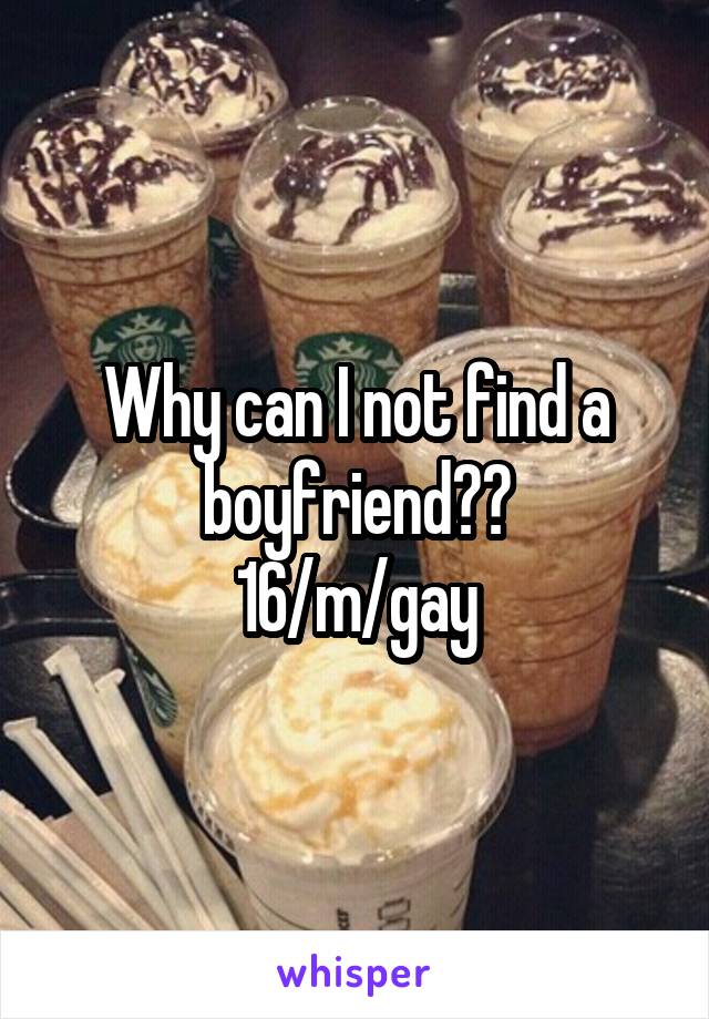 Why can I not find a boyfriend??
16/m/gay