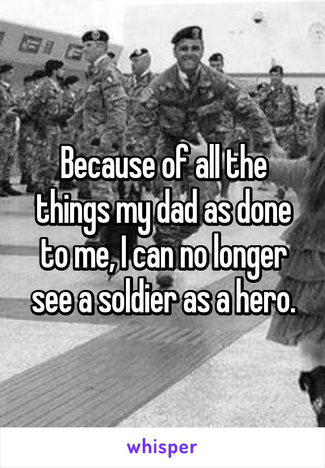 Because of all the things my dad as done to me, I can no longer see a soldier as a hero.