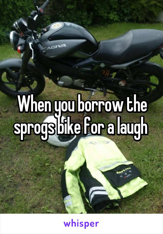 When you borrow the sprogs bike for a laugh 