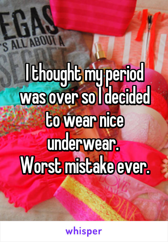 I thought my period was over so I decided to wear nice underwear. 
Worst mistake ever.