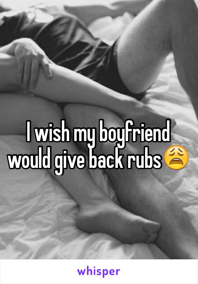 I wish my boyfriend would give back rubs😩 