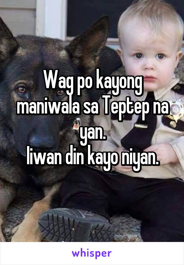 Wag po kayong maniwala sa Teptep na yan.
 Iiwan din kayo niyan. 
