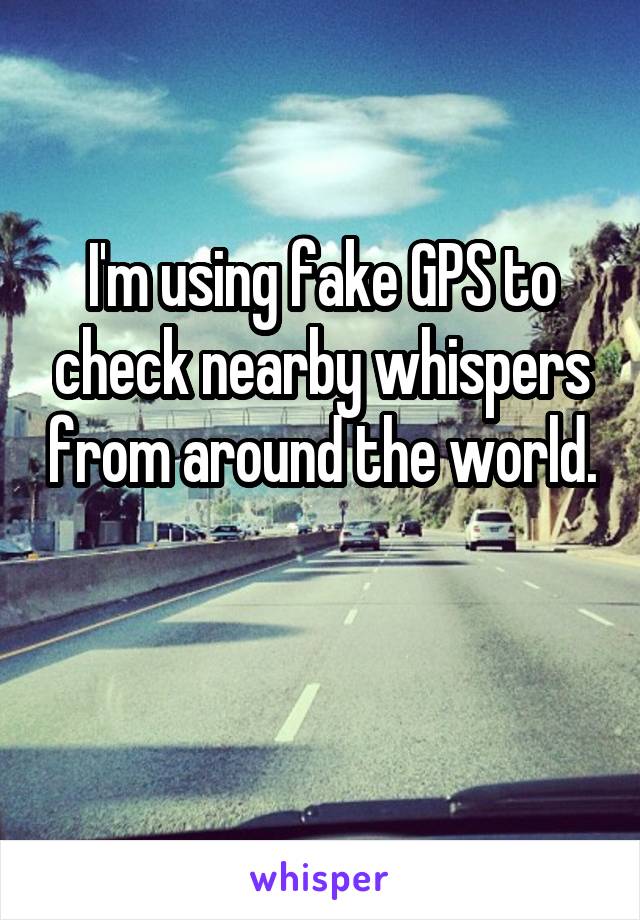 I'm using fake GPS to check nearby whispers from around the world.

