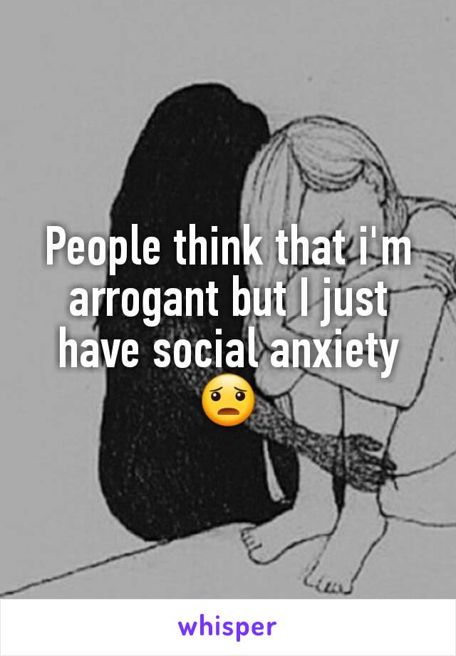 People think that i'm arrogant but I just have social anxiety  😦