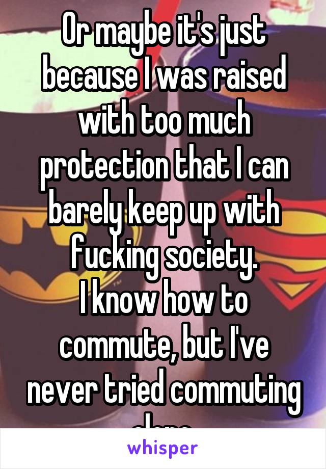 Or maybe it's just because I was raised with too much protection that I can barely keep up with fucking society.
I know how to commute, but I've never tried commuting alone.