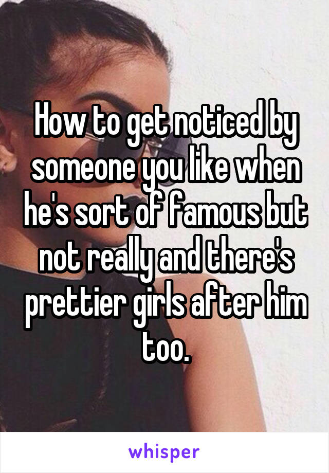 How to get noticed by someone you like when he's sort of famous but not really and there's prettier girls after him too.