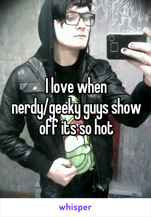 I love when nerdy/geeky guys show off its so hot