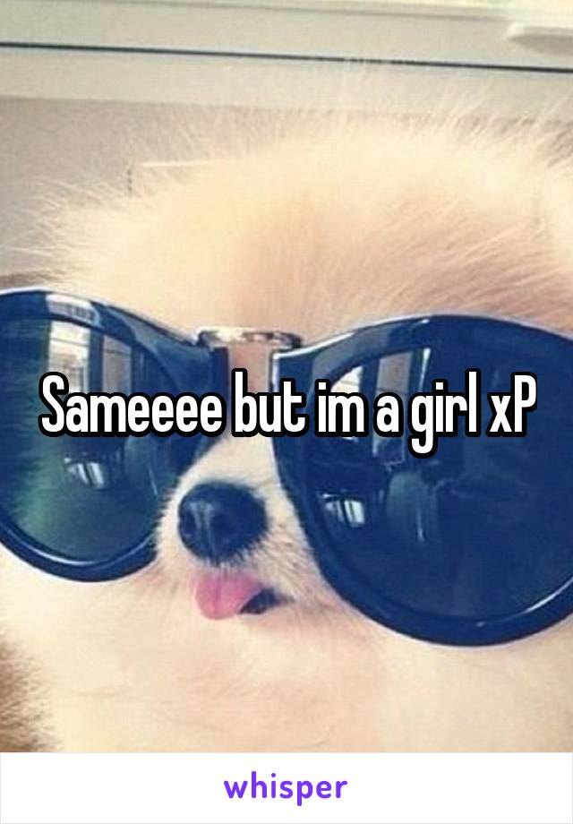 Sameeee but im a girl xP