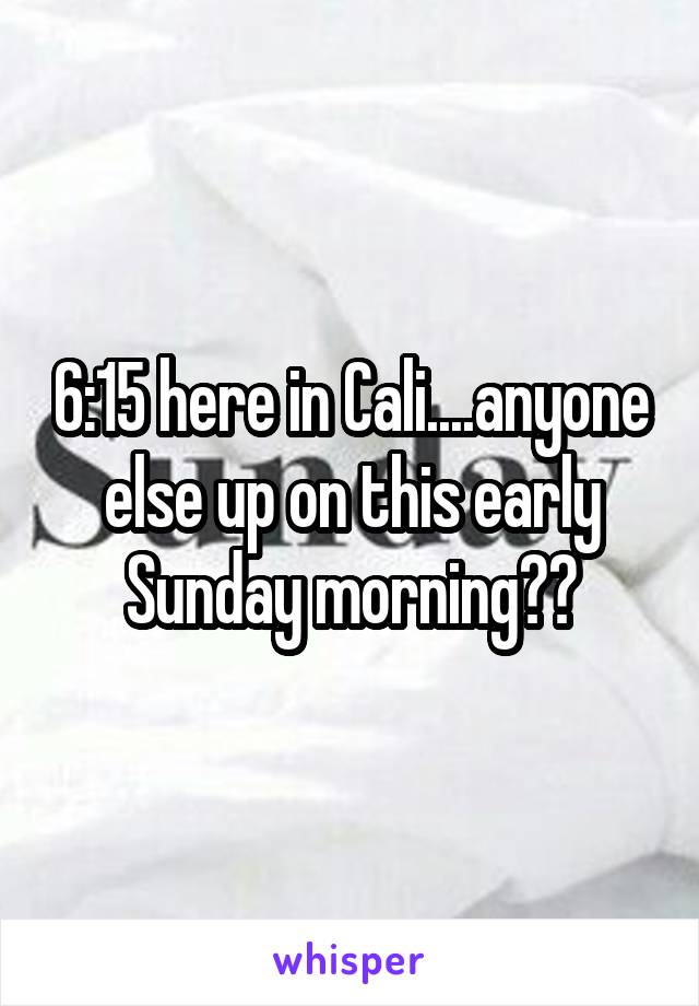 6:15 here in Cali....anyone else up on this early Sunday morning??