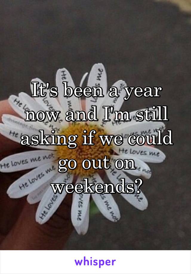 It's been a year now and I'm still asking if we could go out on weekends?