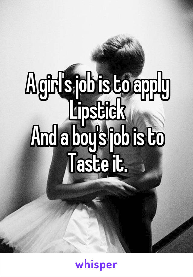 A girl's job is to apply
Lipstick
And a boy's job is to
Taste it.
