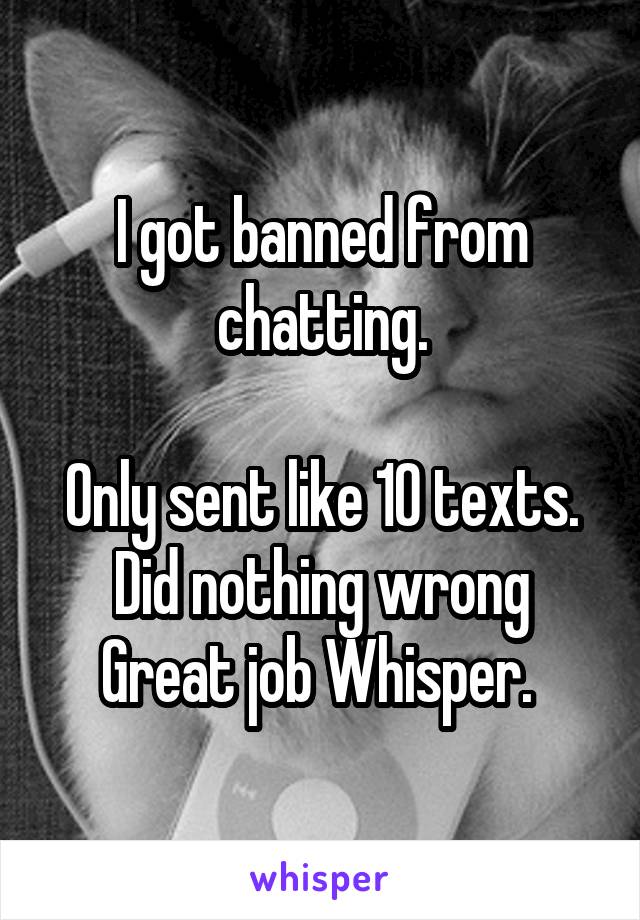 I got banned from chatting.

Only sent like 10 texts.
Did nothing wrong
Great job Whisper. 