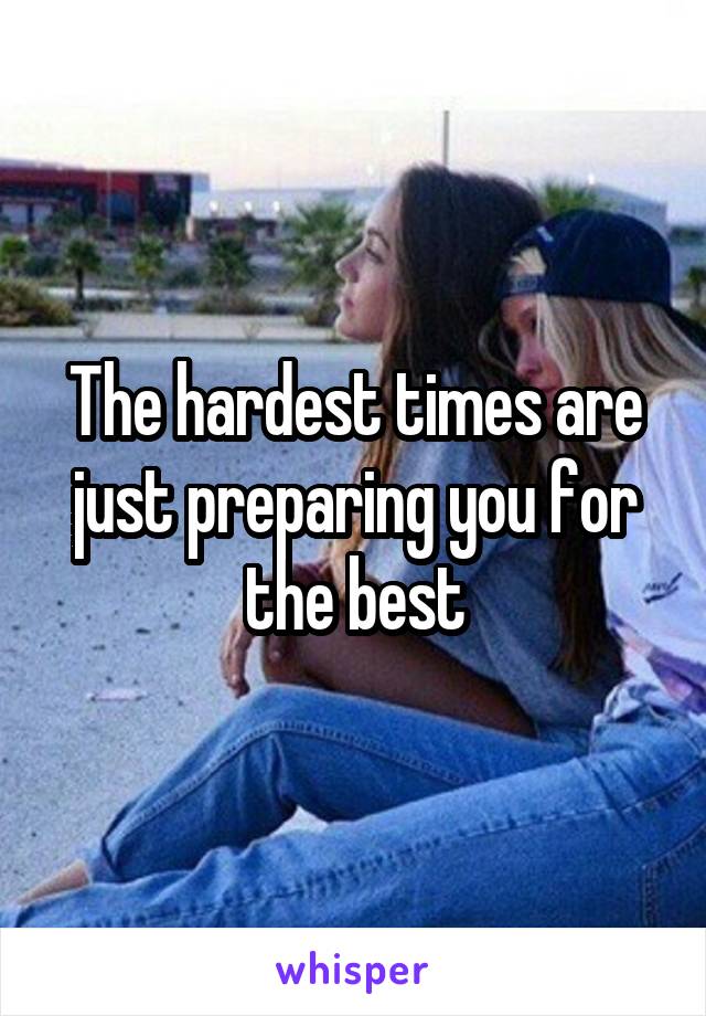 The hardest times are just preparing you for the best