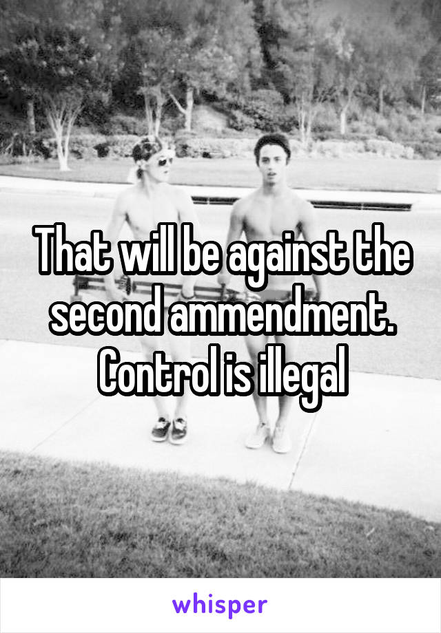 That will be against the second ammendment. Control is illegal