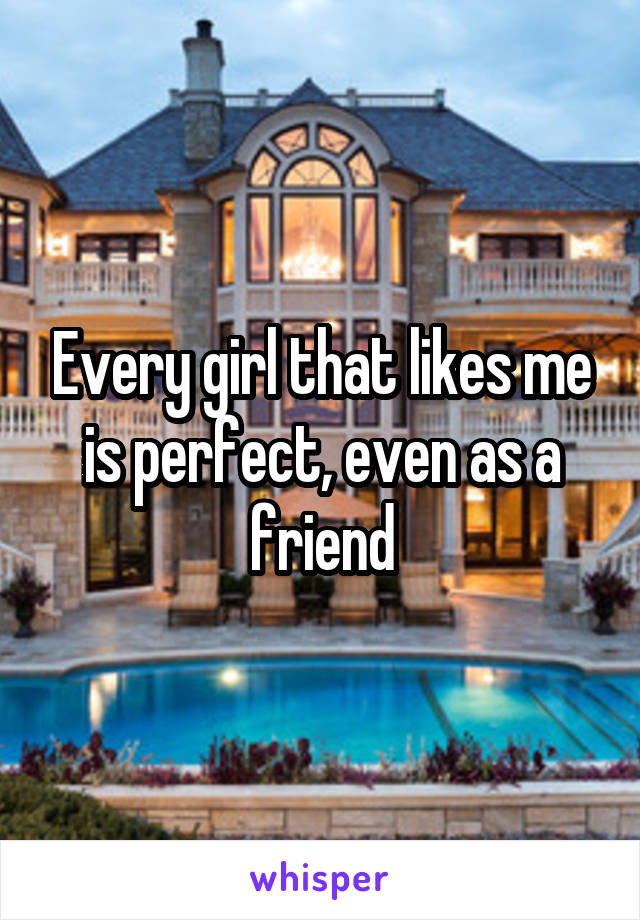 Every girl that likes me is perfect, even as a friend