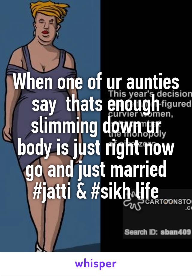 When one of ur aunties say  thats enough slimming down ur body is just right now go and just married #jatti & #sikh life