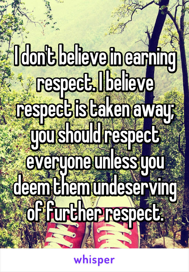 I don't believe in earning respect. I believe respect is taken away; you should respect everyone unless you deem them undeserving of further respect.