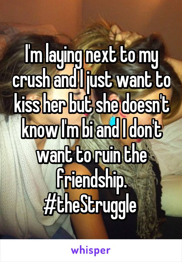I'm laying next to my crush and I just want to kiss her but she doesn't know I'm bi and I don't want to ruin the friendship. #theStruggle 